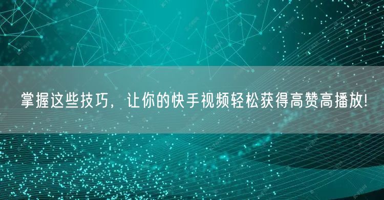 掌握这些技巧，让你的快手视频轻松获得高赞高播放!