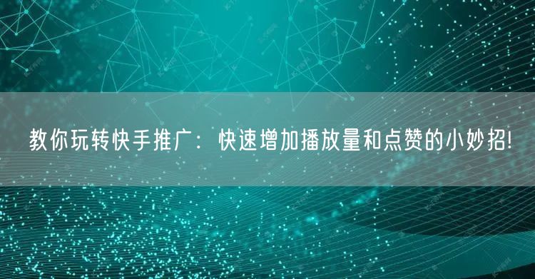 教你玩转快手推广：快速增加播放量和点赞的小妙招!