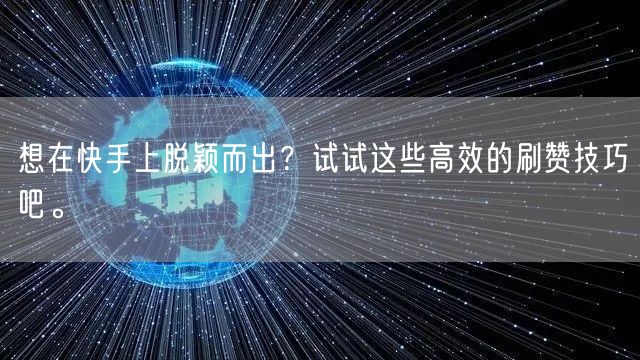 想在快手上脱颖而出？试试这些高效的刷赞技巧吧。