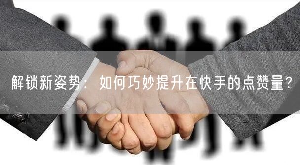 解锁新姿势：如何巧妙提升在快手的点赞量？