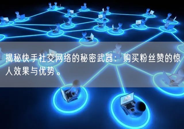 揭秘快手社交网络的秘密武器：购买粉丝赞的惊人效果与优势。