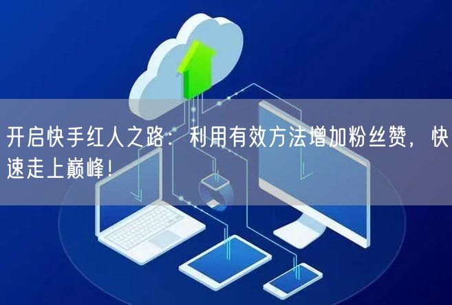 开启快手红人之路：利用有效方法增加粉丝赞，快速走上巅峰！
