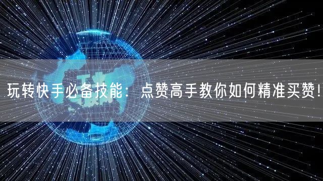 玩转快手必备技能：点赞高手教你如何精准买赞！