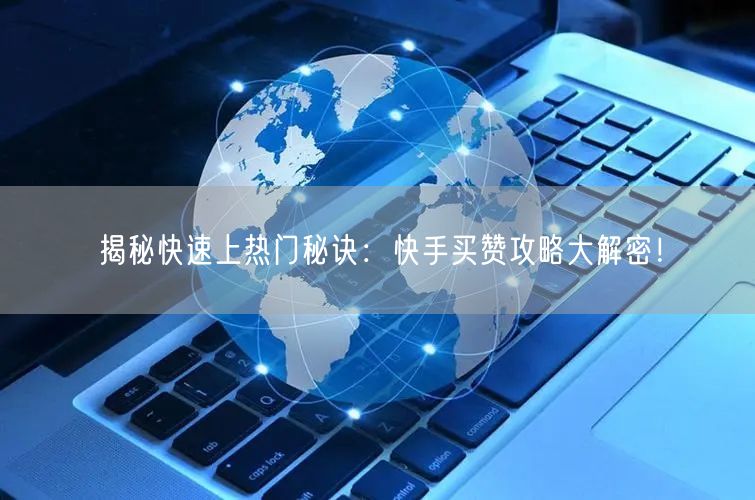 揭秘快速上热门秘诀：快手买赞攻略大解密！