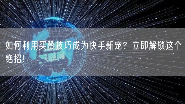 如何利用买赞技巧成为快手新宠？立即解锁这个绝招！