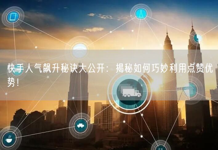 快手人气飙升秘诀大公开：揭秘如何巧妙利用点赞优势！