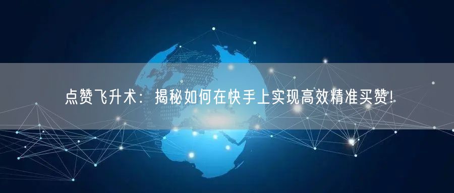 点赞飞升术：揭秘如何在快手上实现高效精准买赞！