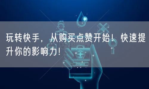 玩转快手，从购买点赞开始！快速提升你的影