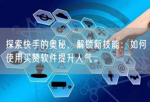 探索快手的奥秘，解锁新技能：如何使用买赞软件提升人气。