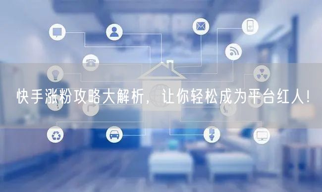 快手涨粉攻略大解析，让你轻松成为平台红人