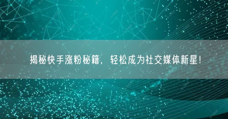 揭秘快手涨粉秘籍，轻松成为社交媒体新星！