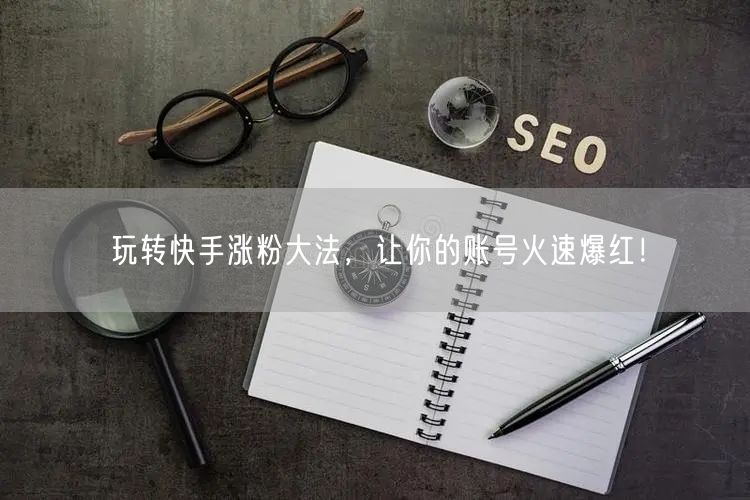 玩转快手涨粉大法，让你的账号火速爆红！