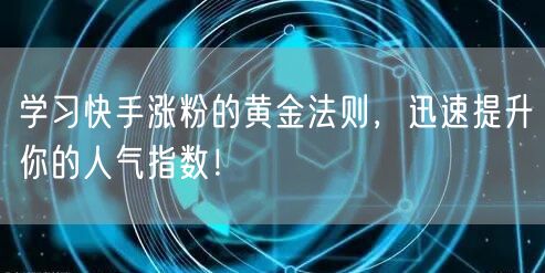 学习快手涨粉的黄金法则，迅速提升你的人气指数！