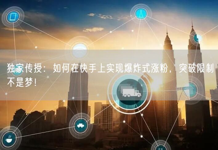 独家传授：如何在快手上实现爆炸式涨粉，突破限制不是梦！