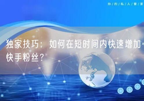 独家技巧：如何在短时间内快速增加快手粉丝？