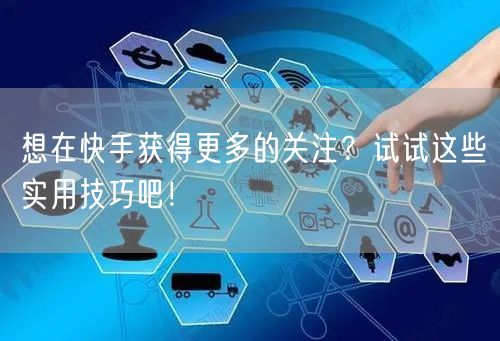 想在快手获得更多的关注？试试这些实用技巧吧！