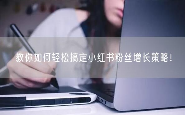 教你如何轻松搞定小红书粉丝增长策略！