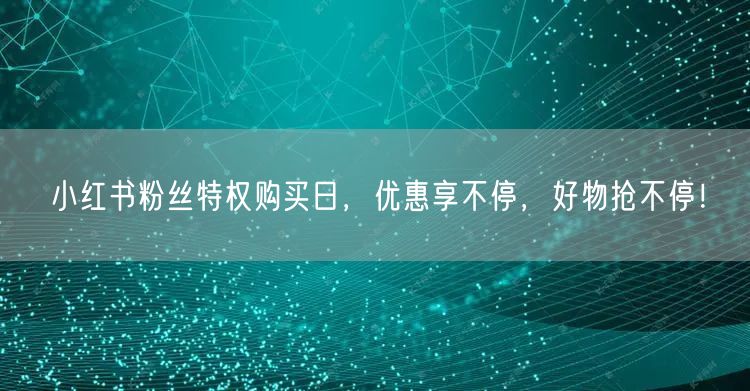 小红书粉丝特权购买日，优惠享不停，好物抢不停！