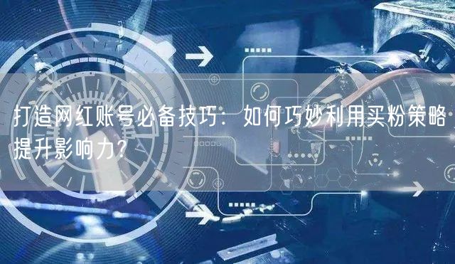 打造网红账号必备技巧：如何巧妙利用买粉策略提升影响力？