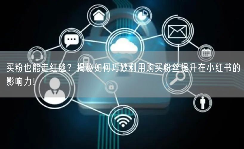 买粉也能走红毯？揭秘如何巧妙利用购买粉丝提升在小红书的影响力！
