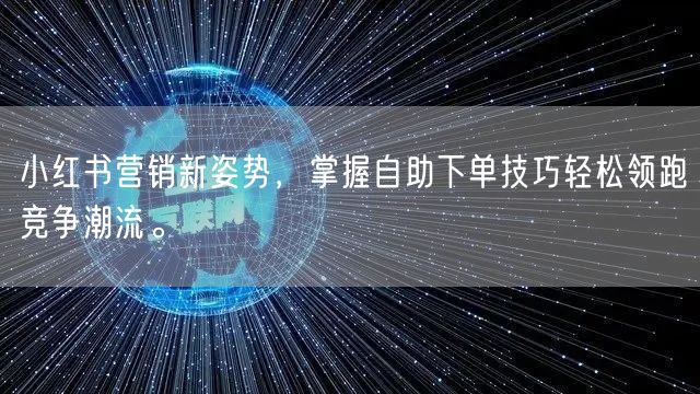 小红书营销新姿势，掌握自助下单技巧轻松领跑竞争潮流。
