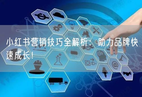 小红书营销技巧全解析：助力品牌快速成长！