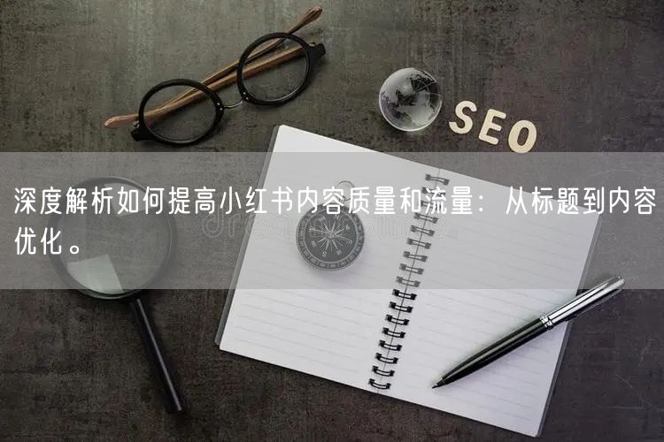 深度解析如何提高小红书内容质量和流量：从标题到内容优化。