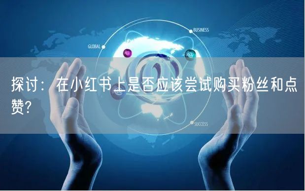 探讨：在小红书上是否应该尝试购买粉丝和点赞?