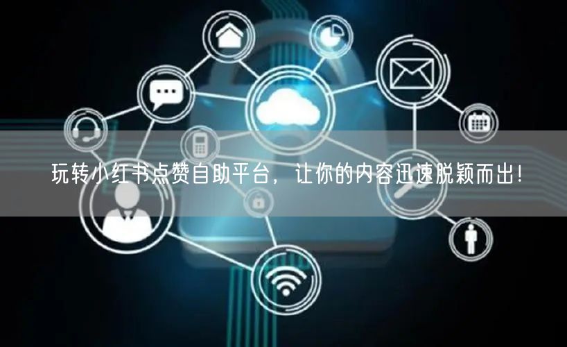 玩转小红书点赞自助平台，让你的内容迅速脱