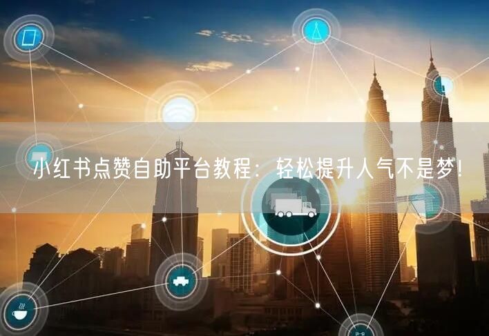 小红书点赞自助平台教程：轻松提升人气不是