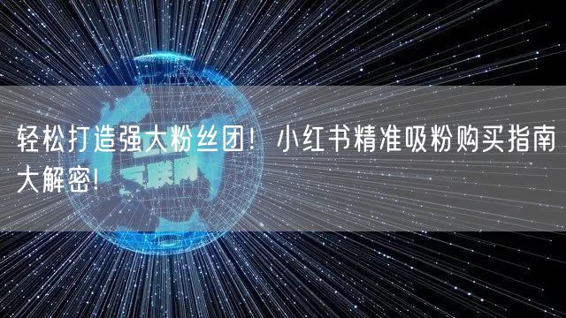 轻松打造强大粉丝团！小红书精准吸粉购买指南大解密!