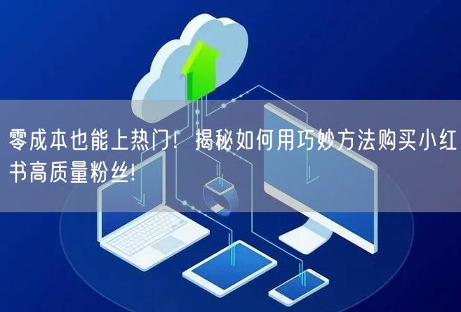 零成本也能上热门！揭秘如何用巧妙方法购买小红书高质量粉丝!