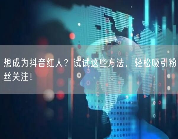 想成为抖音红人？试试这些方法，轻松吸引粉丝关注！