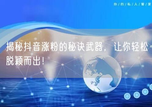 揭秘抖音涨粉的秘诀武器，让你轻松脱颖而出！