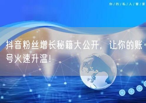 抖音粉丝增长秘籍大公开，让你的账号火速升温！