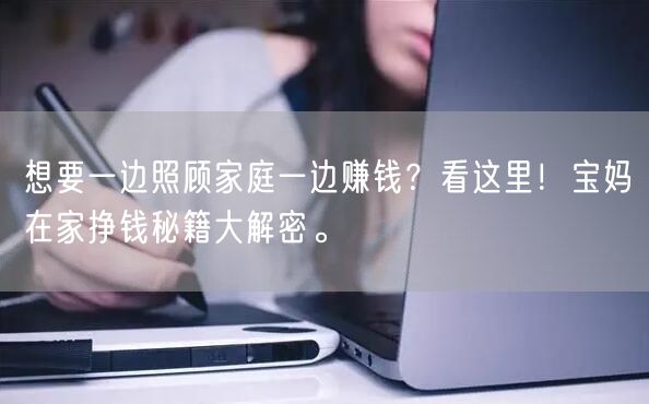 想要一边照顾家庭一边赚钱？看这里！宝妈在家挣钱秘籍大解密。