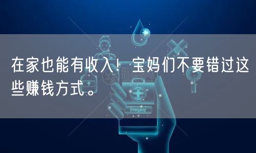 在家也能有收入！宝妈们不要错过这些赚钱方式。