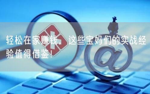 轻松在家赚钱，这些宝妈们的实战经验值得借鉴！