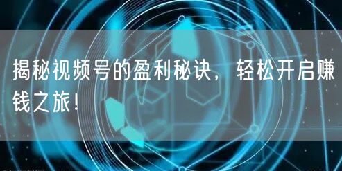 揭秘视频号的盈利秘诀，轻松开启赚钱之旅！