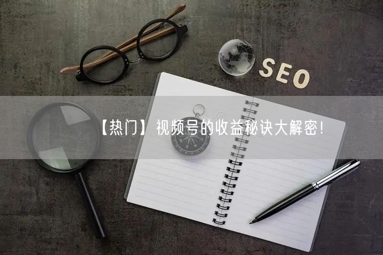 【热门】视频号的收益秘诀大解密！