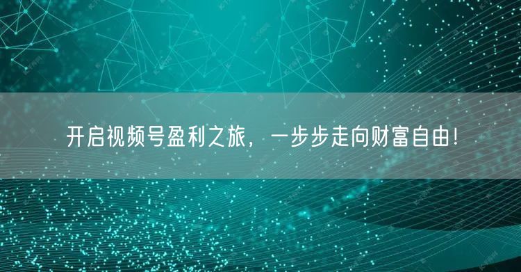 开启视频号盈利之旅，一步步走向财富自由！
