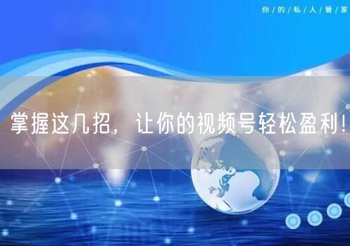 掌握这几招，让你的视频号轻松盈利！