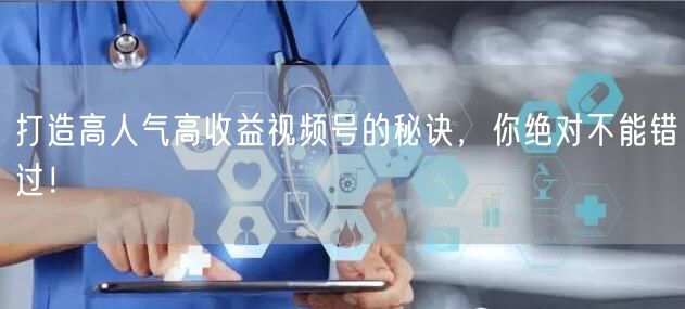 打造高人气高收益视频号的秘诀，你绝对不能错过！