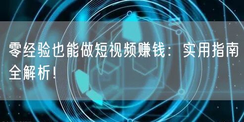 零经验也能做短视频赚钱：实用指南全解析！