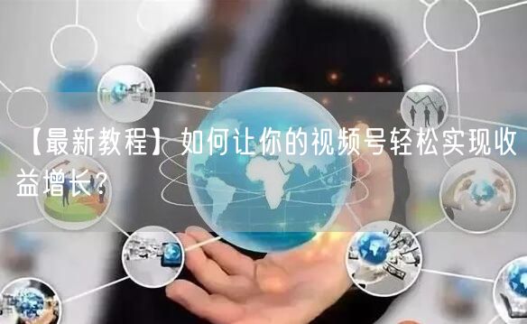 【最新教程】如何让你的视频号轻松实现收益