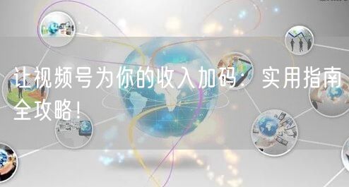 让视频号为你的收入加码：实用指南全攻略！