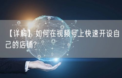 【详解】如何在视频号上快速开设自己的店铺?