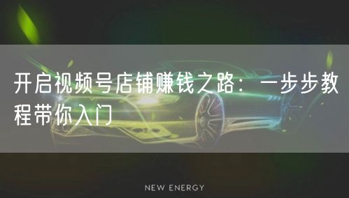 开启视频号店铺赚钱之路：一步步教程带你入