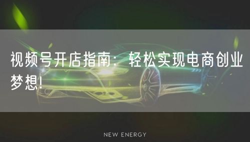 视频号开店指南：轻松实现电商创业梦想!