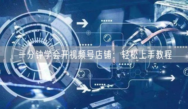一分钟学会开视频号店铺：轻松上手教程